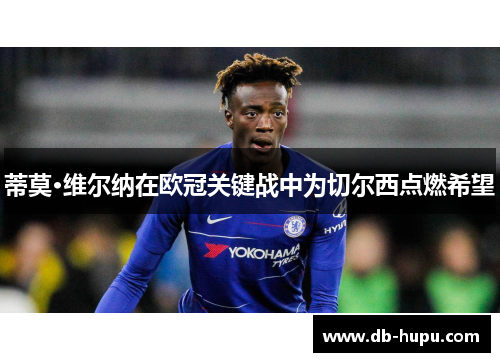 蒂莫·维尔纳在欧冠关键战中为切尔西点燃希望