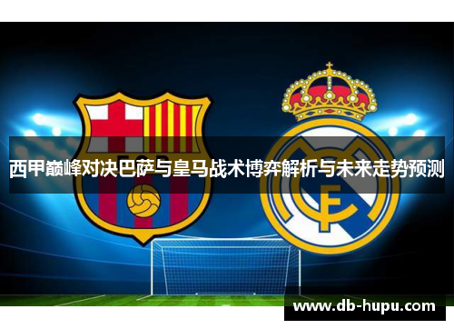 西甲巅峰对决巴萨与皇马战术博弈解析与未来走势预测