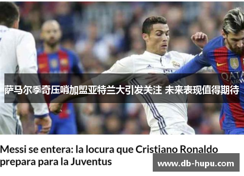 萨马尔季奇压哨加盟亚特兰大引发关注 未来表现值得期待