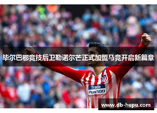 毕尔巴鄂竞技后卫勒诺尔芒正式加盟马竞开启新篇章