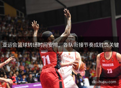 亚运会篮球转场时间安排，各队衔接节奏成胜负关键